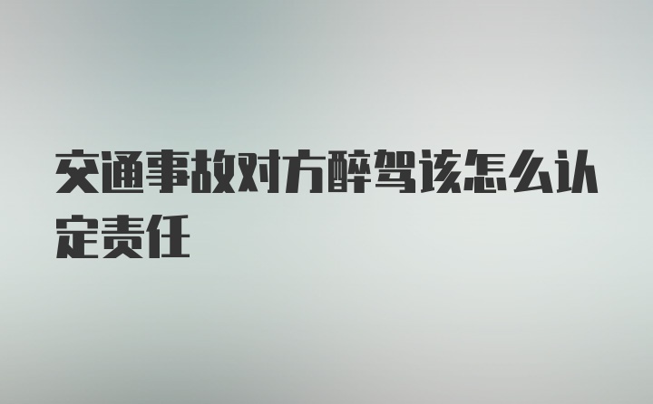 交通事故对方醉驾该怎么认定责任