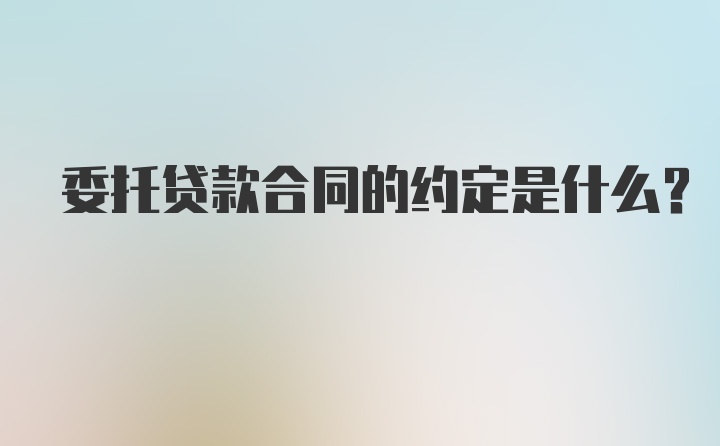 委托贷款合同的约定是什么？