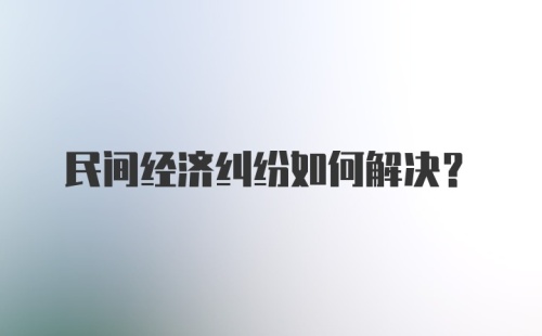 民间经济纠纷如何解决?