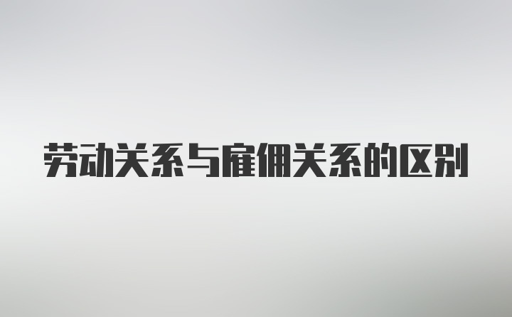 劳动关系与雇佣关系的区别