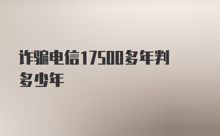 诈骗电信17500多年判多少年