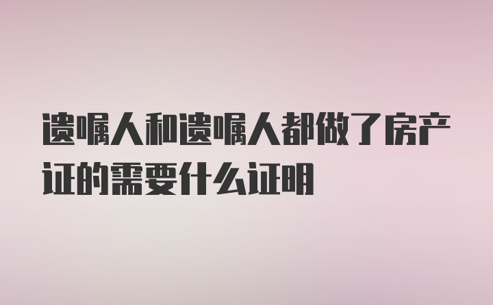 遗嘱人和遗嘱人都做了房产证的需要什么证明