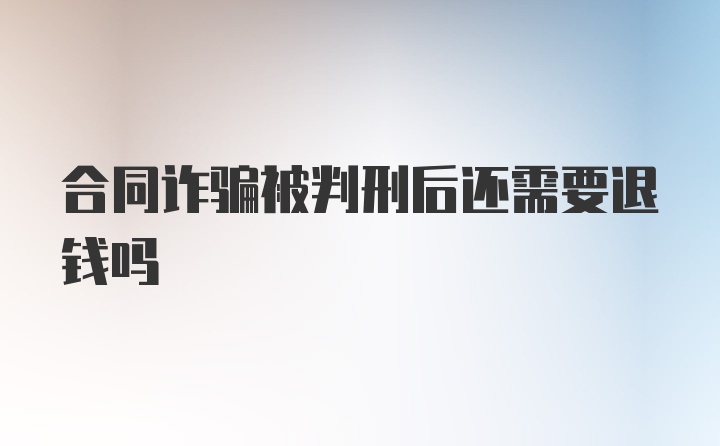 合同诈骗被判刑后还需要退钱吗