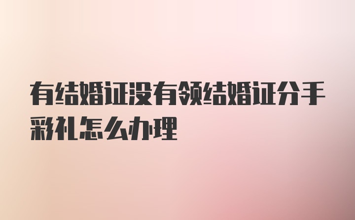 有结婚证没有领结婚证分手彩礼怎么办理