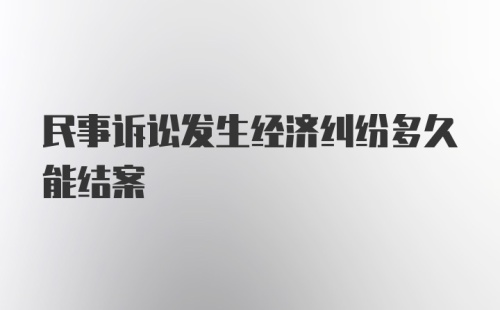 民事诉讼发生经济纠纷多久能结案