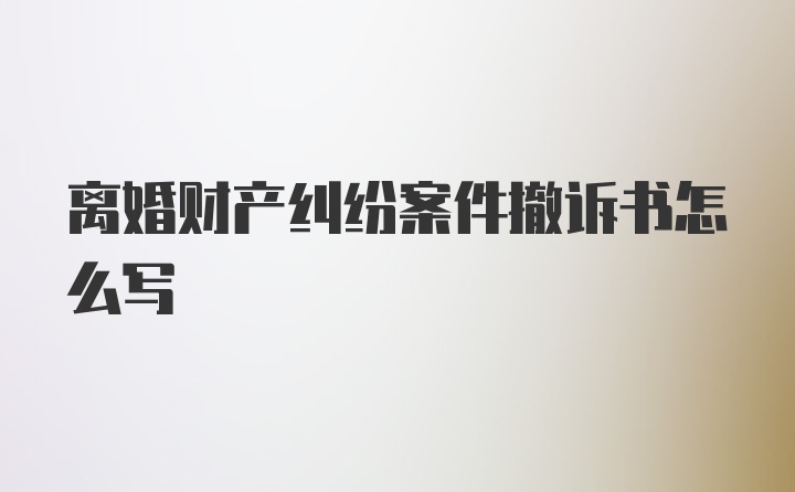 离婚财产纠纷案件撤诉书怎么写