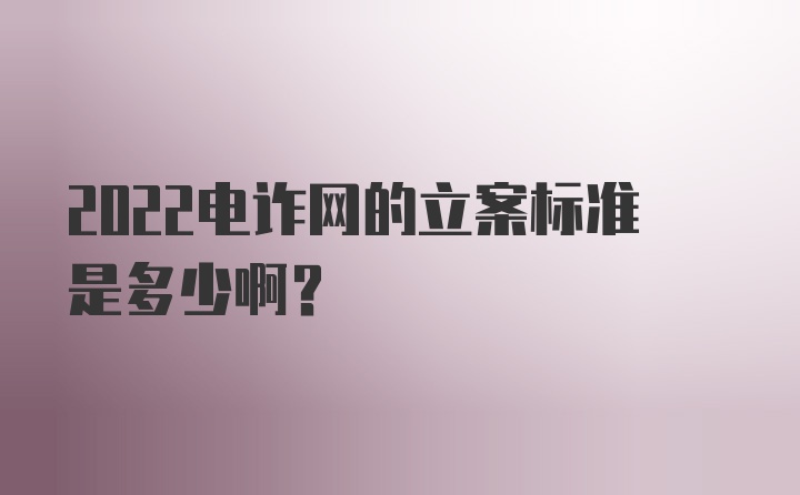 2022电诈网的立案标准是多少啊？