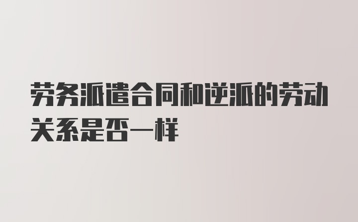 劳务派遣合同和逆派的劳动关系是否一样