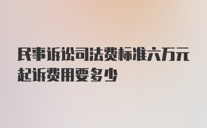 民事诉讼司法费标准六万元起诉费用要多少