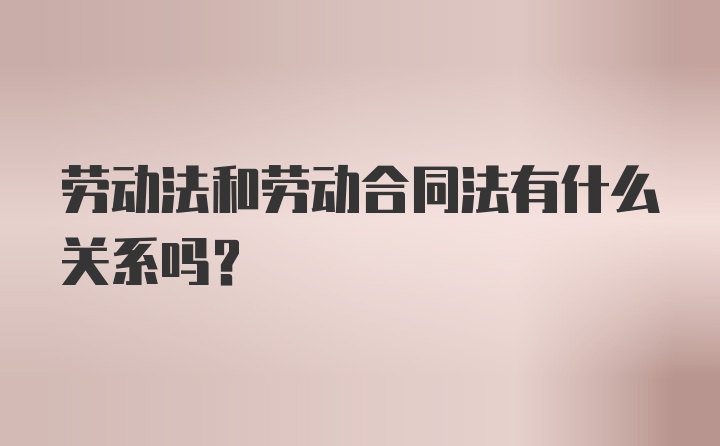 劳动法和劳动合同法有什么关系吗？