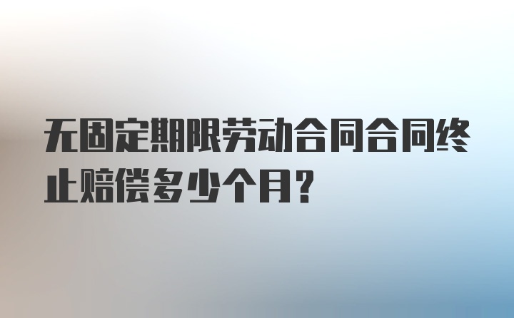 无固定期限劳动合同合同终止赔偿多少个月?