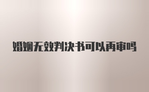 婚姻无效判决书可以再审吗