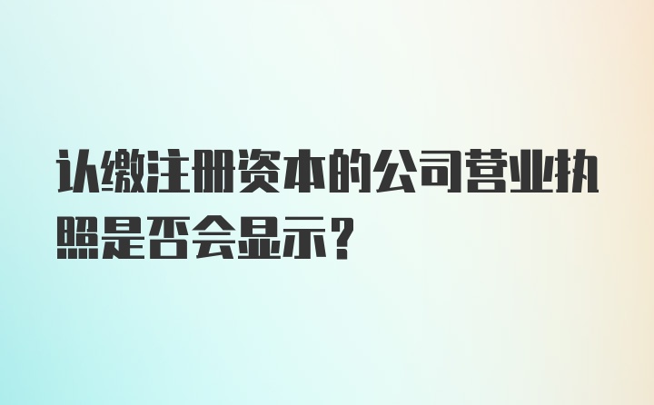 认缴注册资本的公司营业执照是否会显示？