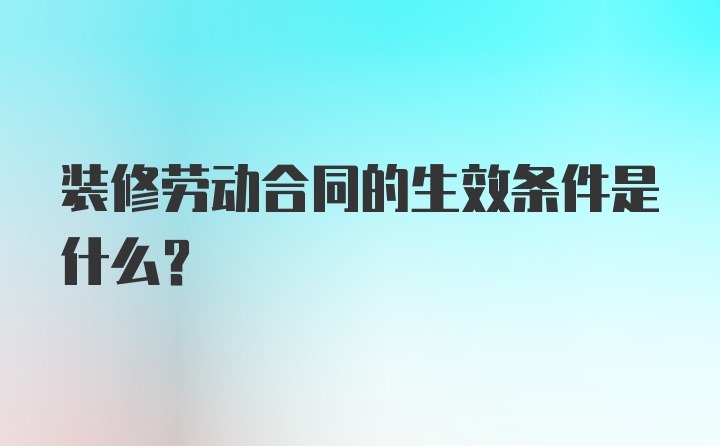 装修劳动合同的生效条件是什么？