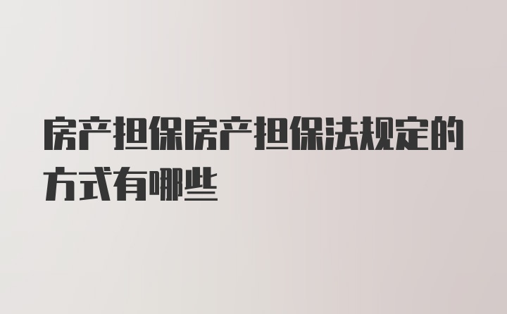 房产担保房产担保法规定的方式有哪些