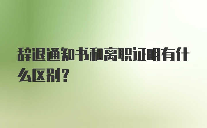 辞退通知书和离职证明有什么区别？