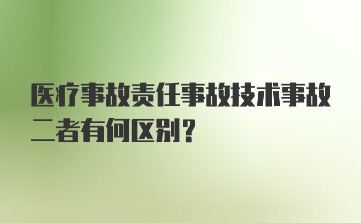 医疗事故责任事故技术事故二者有何区别？