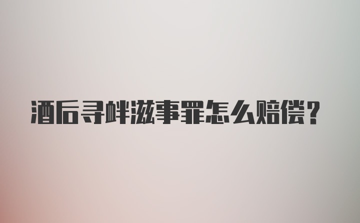 酒后寻衅滋事罪怎么赔偿？