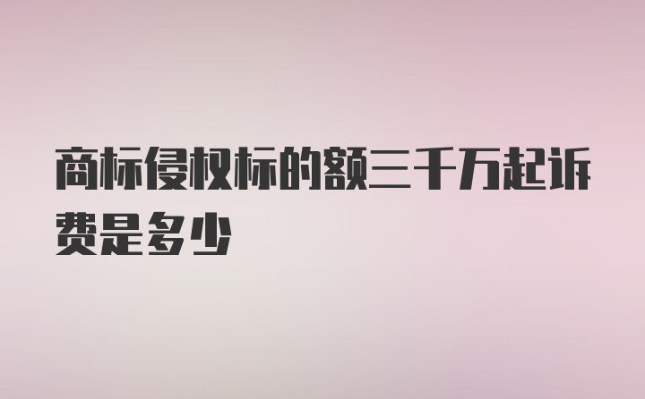 商标侵权标的额三千万起诉费是多少