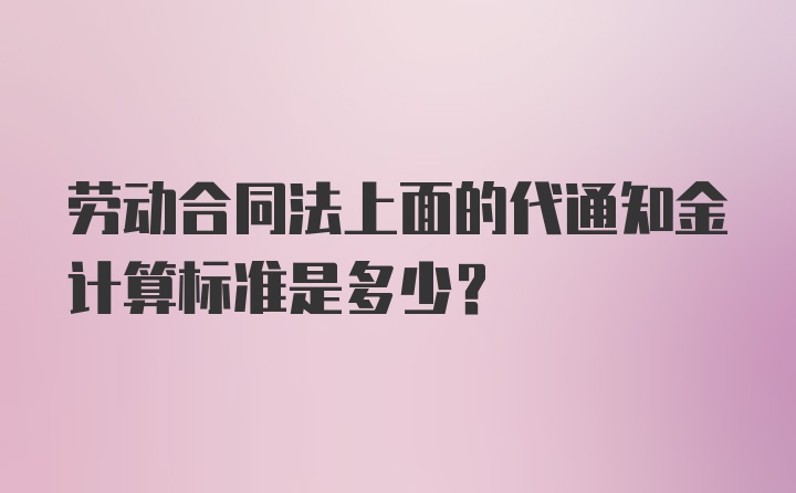 劳动合同法上面的代通知金计算标准是多少？