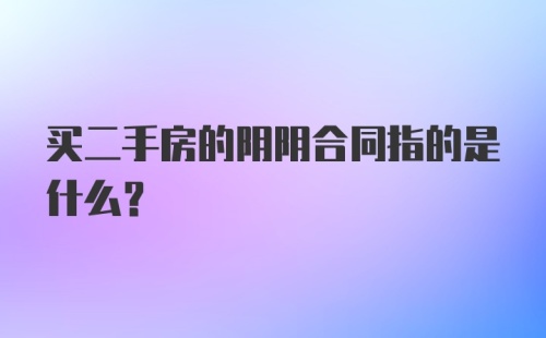 买二手房的阴阴合同指的是什么?