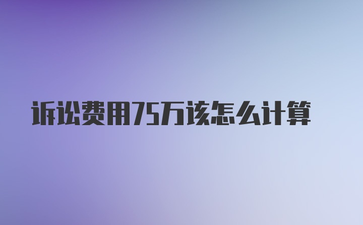 诉讼费用75万该怎么计算