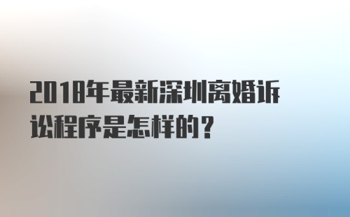 2018年最新深圳离婚诉讼程序是怎样的？