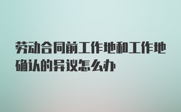 劳动合同前工作地和工作地确认的异议怎么办