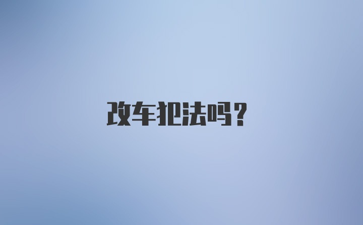 改车犯法吗?