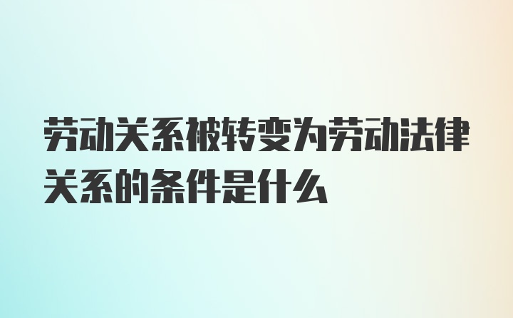 劳动关系被转变为劳动法律关系的条件是什么