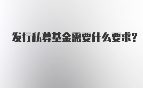 发行私募基金需要什么要求？