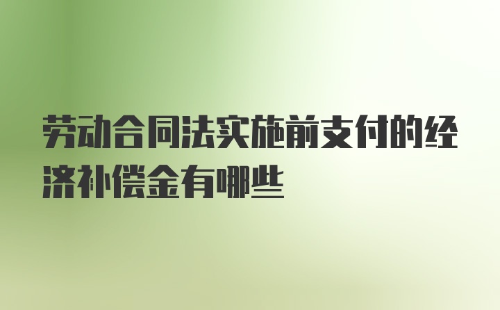 劳动合同法实施前支付的经济补偿金有哪些