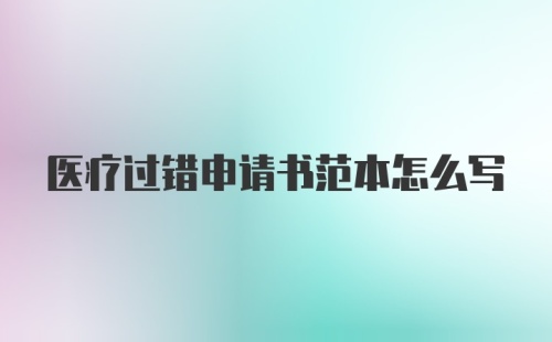 医疗过错申请书范本怎么写