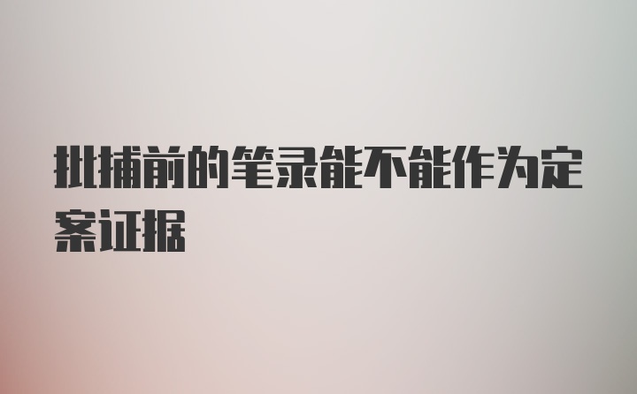 批捕前的笔录能不能作为定案证据