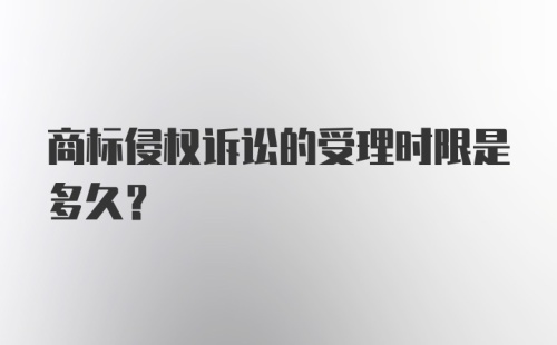 商标侵权诉讼的受理时限是多久?