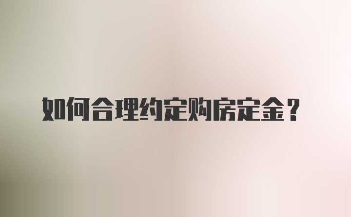 如何合理约定购房定金？