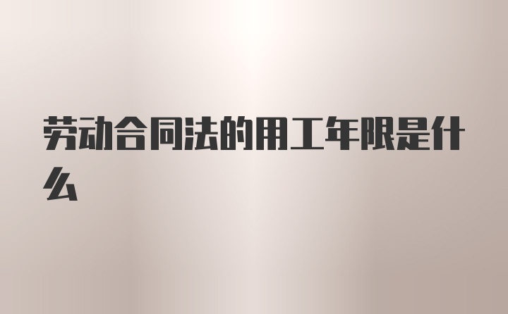 劳动合同法的用工年限是什么