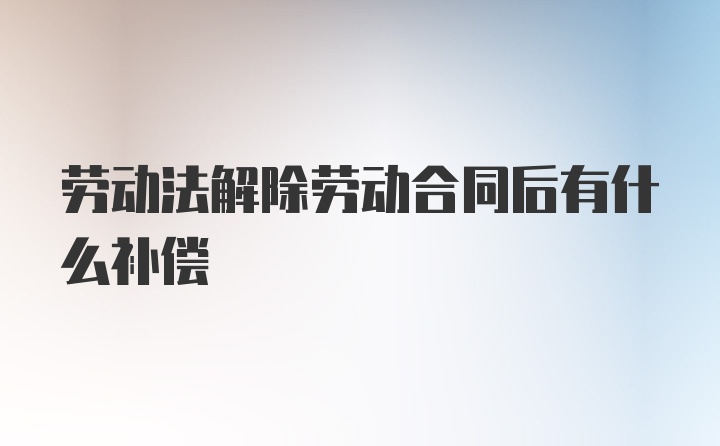 劳动法解除劳动合同后有什么补偿