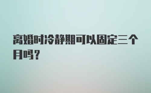 离婚时冷静期可以固定三个月吗？