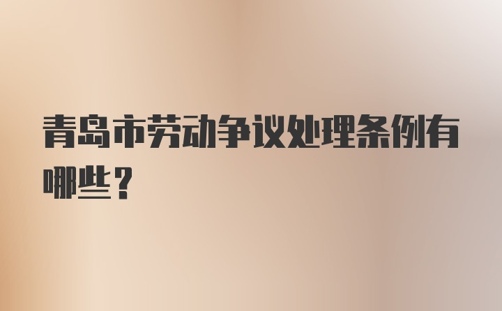 青岛市劳动争议处理条例有哪些？