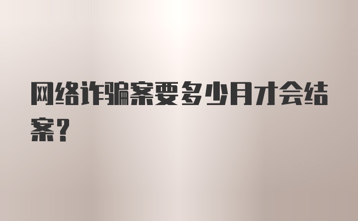 网络诈骗案要多少月才会结案？