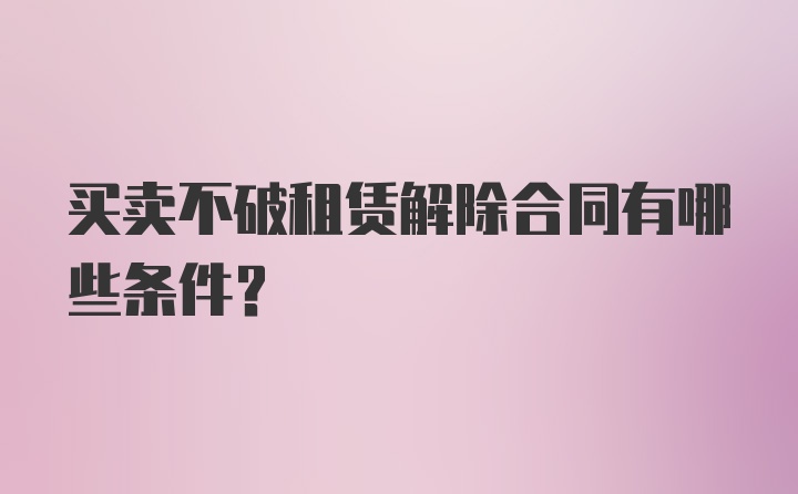 买卖不破租赁解除合同有哪些条件?