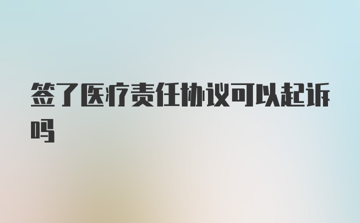 签了医疗责任协议可以起诉吗