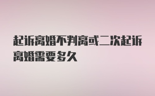 起诉离婚不判离或二次起诉离婚需要多久