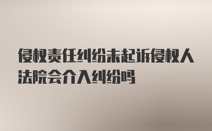 侵权责任纠纷未起诉侵权人法院会介入纠纷吗