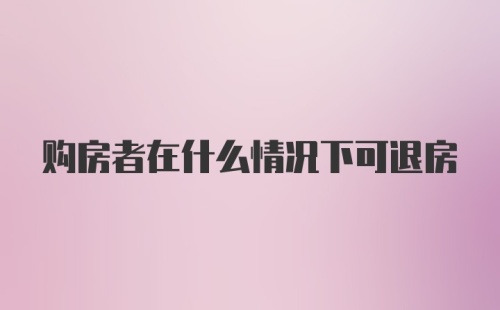 购房者在什么情况下可退房