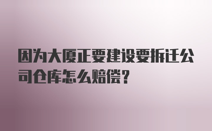 因为大厦正要建设要拆迁公司仓库怎么赔偿？