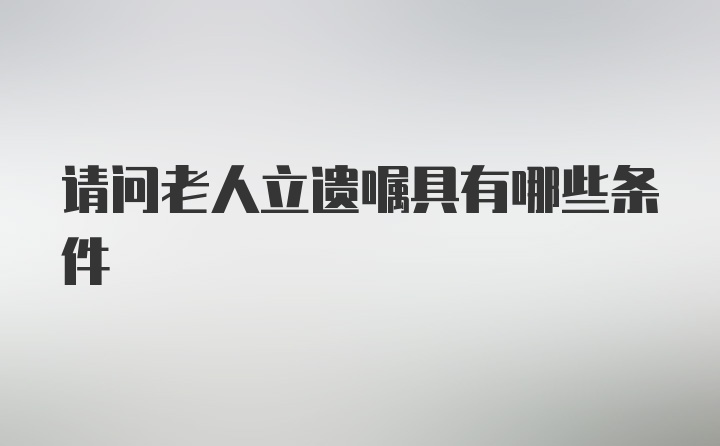 请问老人立遗嘱具有哪些条件