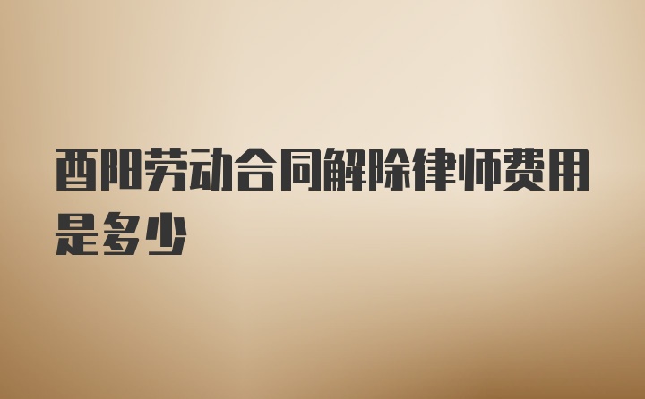 酉阳劳动合同解除律师费用是多少