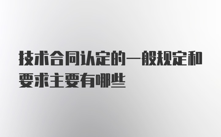 技术合同认定的一般规定和要求主要有哪些